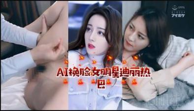 AI换脸迪丽热巴极致诱惑 顶流女神情欲私密影像流出 海报