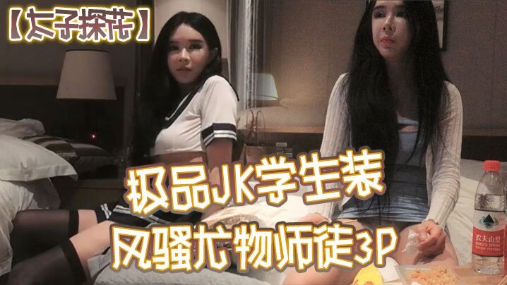 【太子探花】极品JK学生装，风骚尤物师徒3P，干完聊天撸串喝酒完整版， 海报