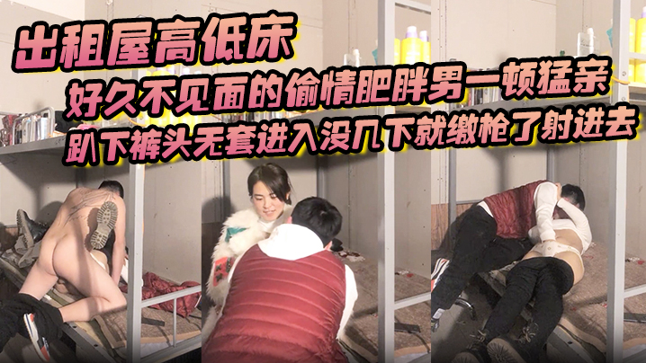 出租屋高低床，好久不见面的偷情肥胖男一顿猛亲，趴下裤头无套进入没几下就缴枪了射进去 海报