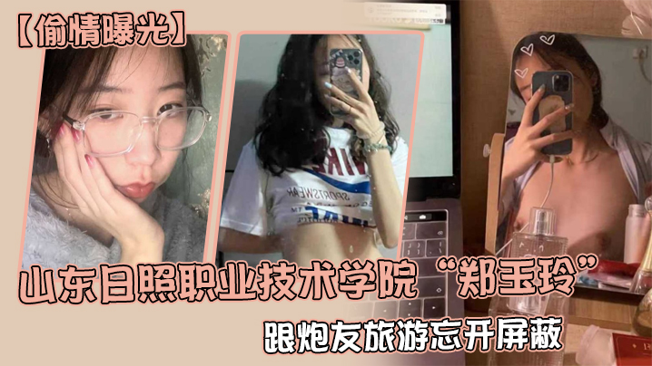 【偷情曝光】山东日照职业技术学院“郑玉玲”跟炮友旅游忘开屏蔽，被男友发现地址怒曝一切 海报