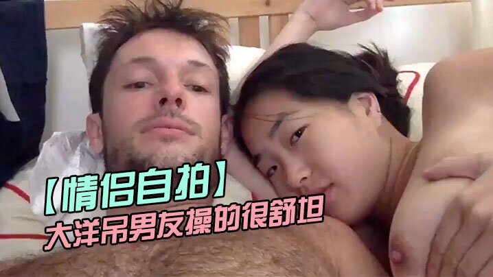 【情侣自拍】留学美女被大洋吊男友操的很舒坦_貌似射太快_还没有爽够 海报