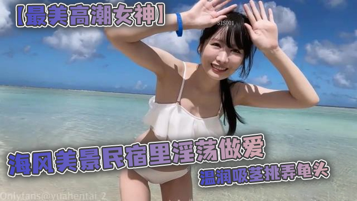 【最美高潮女神】Yua 海风美景民宿里淫荡做爱 温润吸茎挑弄龟头 爆肏鲜嫩无毛白虎 女上位M腿羞耻内射涌出 海报
