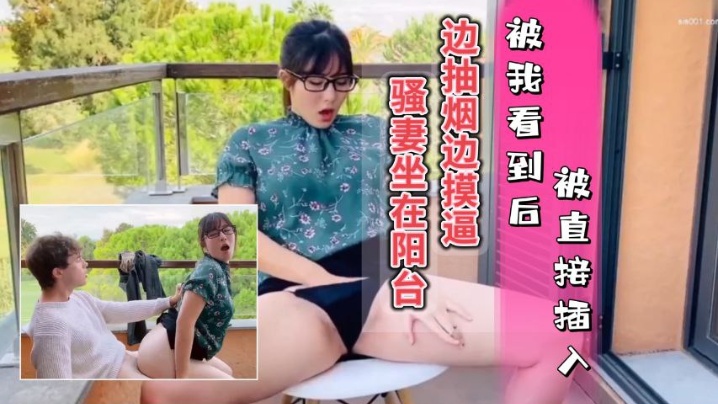 骚妻坐在阳台边抽烟边摸逼，被我看到只能插入她的骚穴，内射她的水逼 海报