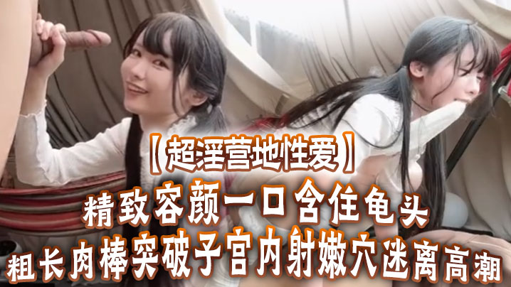 【超淫营地性爱】精致容颜一口含住龟头无比上头粗长肉棒突破子宫内射嫩穴迷离高潮 海报