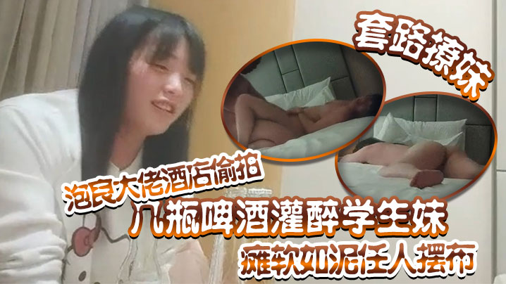 【套路撩妹】泡良大佬酒店偷拍几瓶啤酒灌醉学生妹瘫软如泥任人摆布插入发出享受的娇喘真是刺激 海报