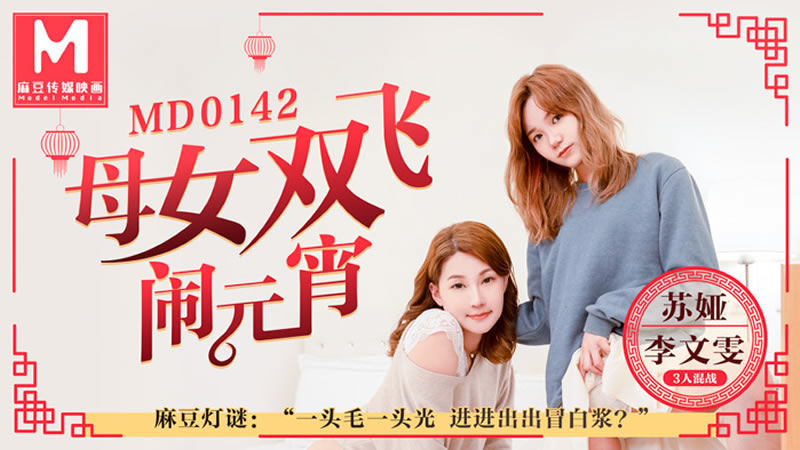 【麻豆传媒】【MD0142】【母女双飞闹元宵】【苏娅】【麻豆灯谜 一头毛一头光 进进出出冒白浆】 海报
